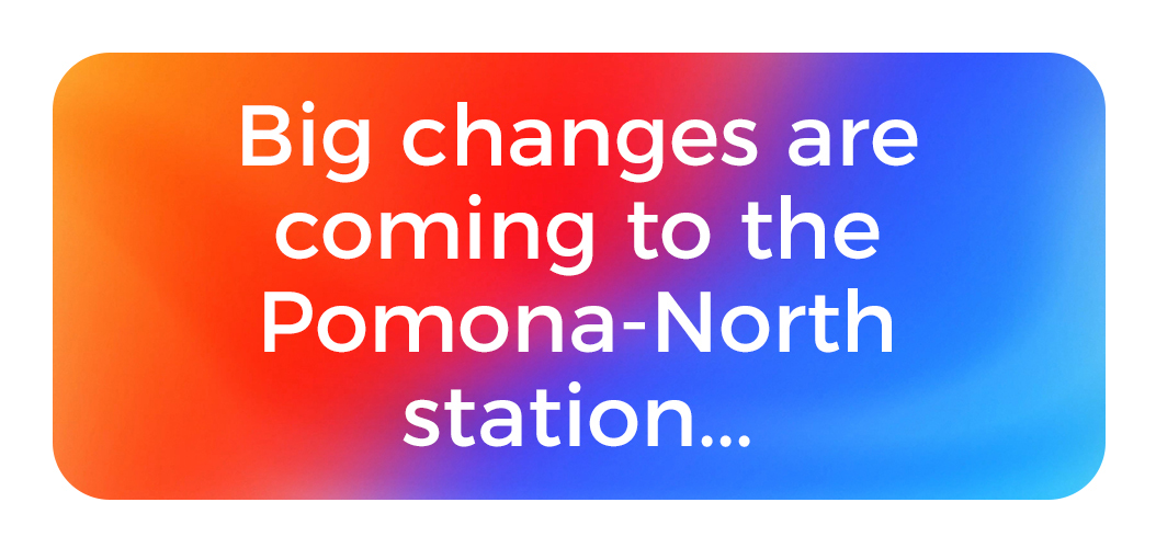 Big changes are coming to Pomona North station.