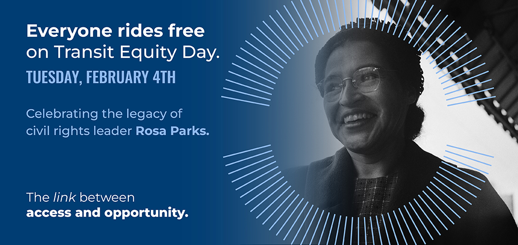 Everyone rides free on Transit Equity Day. February 4th, 2025. Celebrating the legacy of civil rights leader Rosa Parks.